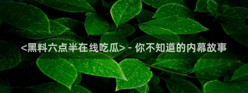 吃瓜吃到自己死讯:<黑料六点半在线吃瓜> - 你不知道的内幕故事