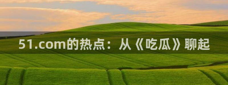 吃瓜爆料网不打烊回家:51.com的热点:从《吃瓜》聊起