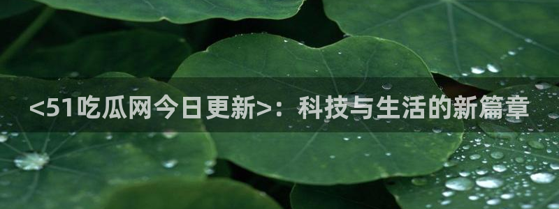吃瓜去哪个网:<51吃瓜网今日更新>:科技与生活的新篇章