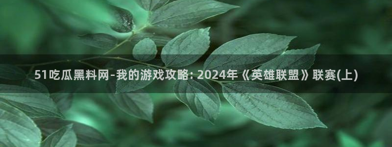 吃瓜电影:51吃瓜黑料网-我的游戏攻略: 2024年《英雄联盟》联赛(上)