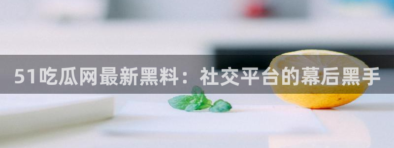 51吃瓜今日吃瓜最新网址:51吃瓜网最新黑料:社交平台的幕后黑手