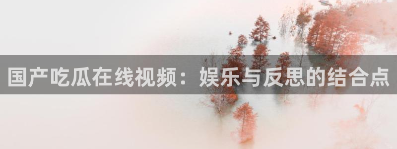 吃瓜吃到自己死讯:国产吃瓜在线视频:娱乐与反思的结合点