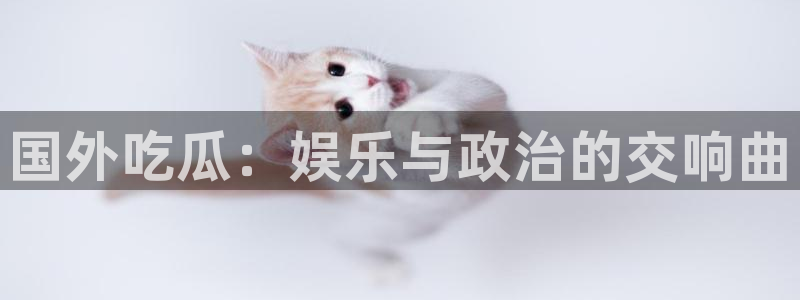 吃瓜:国外吃瓜:娱乐与政治的交响曲