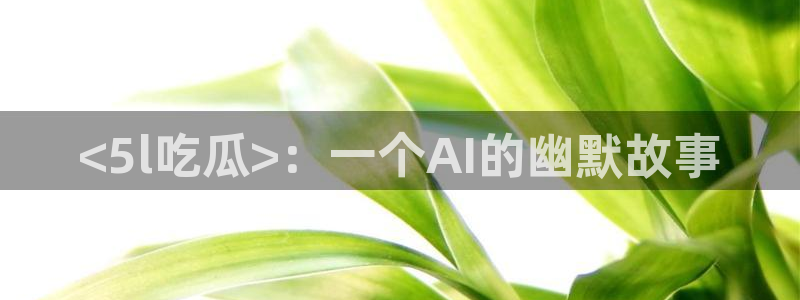 51吃瓜今日吃瓜必吃莫里:<5l吃瓜>:一个AI的幽默故事