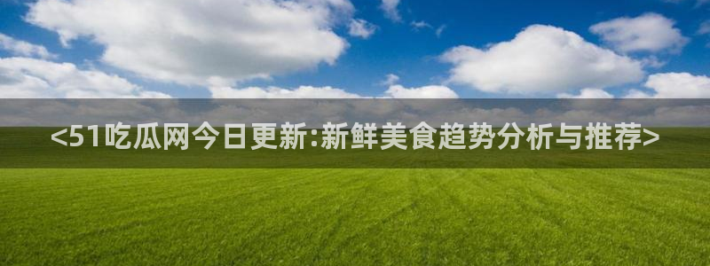 吃瓜吃到自己死讯:<51吃瓜网今日更新:新鲜美食趋势分析与推荐>