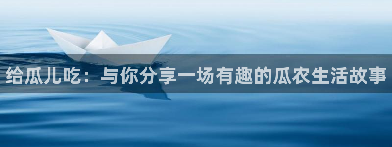 八月瓜尽量少吃的原因:给瓜儿吃:与你分享一场有趣的瓜农生活故事