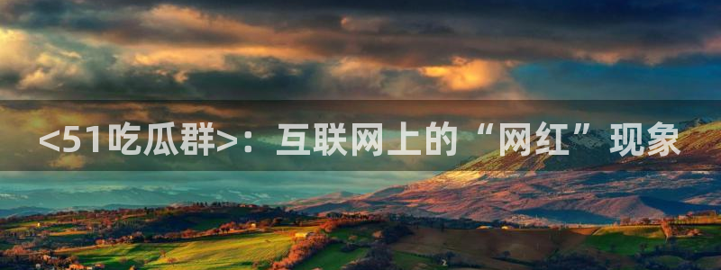 91吃瓜网今日吃瓜入口:<51吃瓜群>:互联网上的“网红”现象