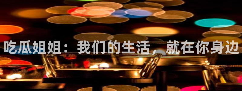 91吃瓜今日吃瓜入口:吃瓜姐姐:我们的生活,就在你身边
